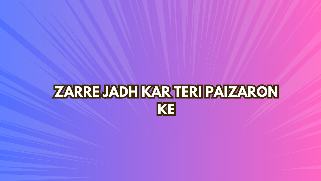 Zarre Jadh Kar Teri Paizaron Ke